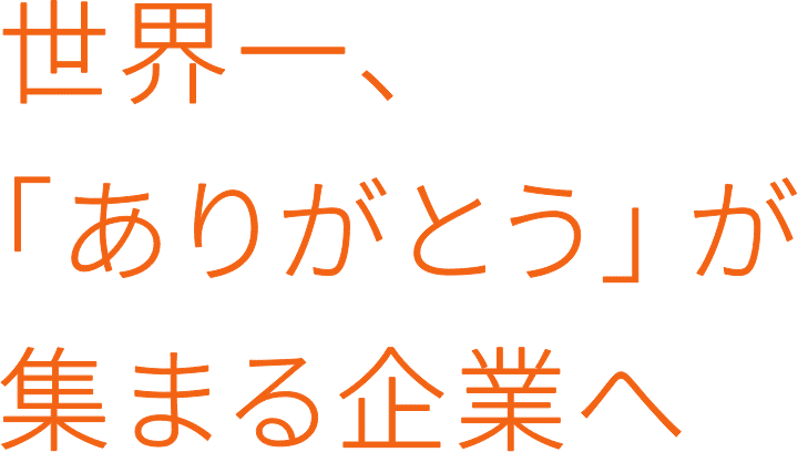 世界一、「ありがとう」が集まる企業へ