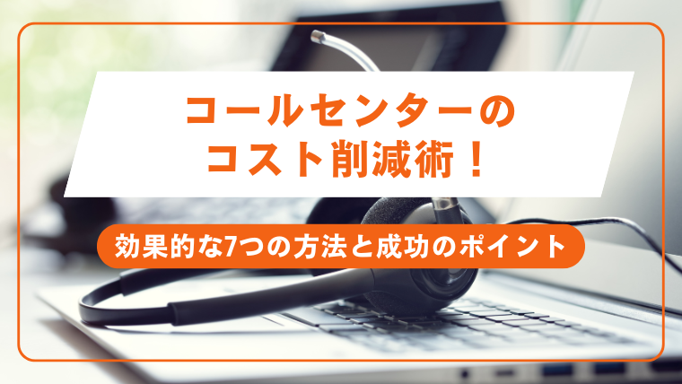 コールセンターのコスト削減術！効果的な7つの方法と成功のポイント
