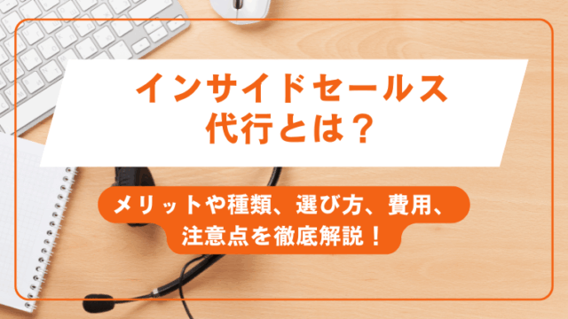 インサイドセールス代行とは？メリットや種類、選び方、費用、注意点を徹底解説！