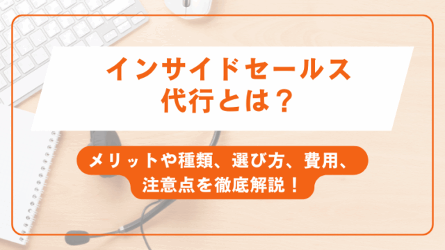 インサイドセールス代行とは？メリットや種類、選び方、費用、注意点を徹底解説！