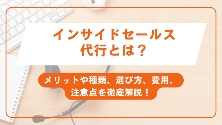 インサイドセールス代行とは？メリットや種類、選び方、費用、注意点を徹底解説！