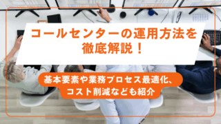 コールセンターの運用方法を徹底解説！基本要素や業務プロセス最適化、コスト削減なども紹介