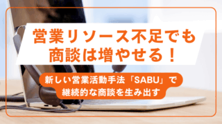営業リソース不足でも、商談は増やせる！新しい営業活動手法「SABU」で継続的な商談を生み出す