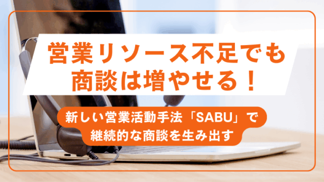 営業リソース不足でも、商談は増やせる！新しい営業活動手法「SABU」で継続的な商談を生み出す