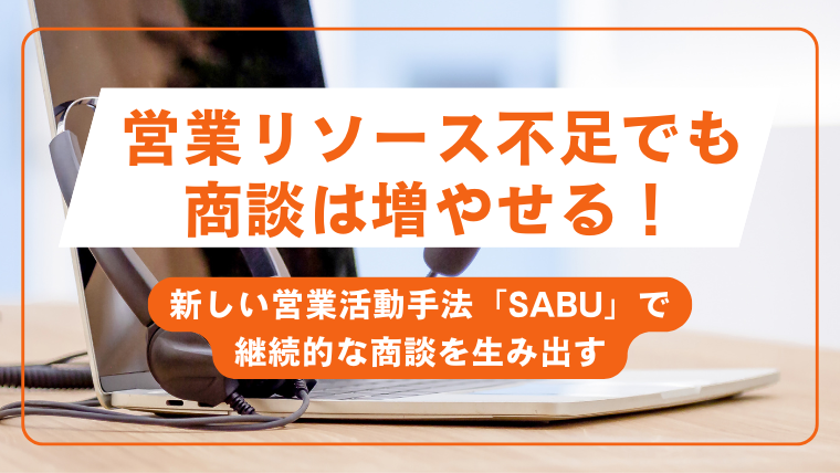営業リソース不足でも、商談は増やせる!新しい営業活動手法「SABU」で継続的な商談を生み出す
