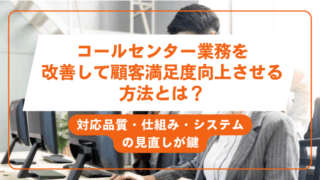 コールセンター業務を改善して顧客満足度向上させる方法とは？対応品質・仕組み・システムの見直しが鍵