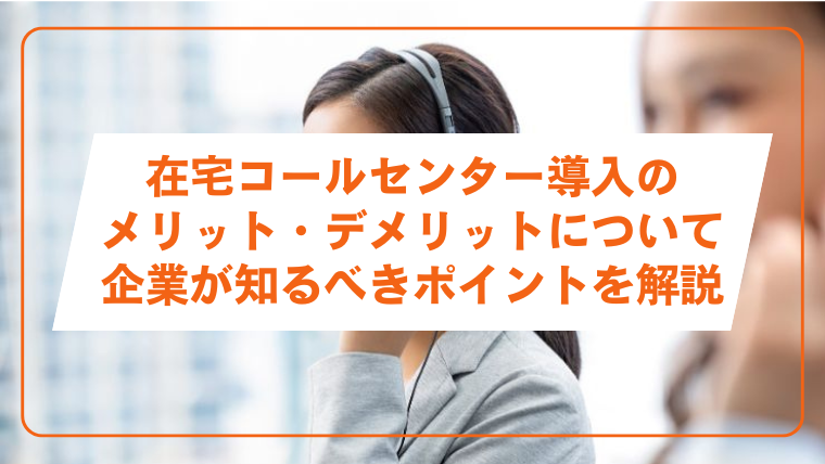 在宅コールセンター導入の メリット・デメリットについて企業が知るべきポイントを解説