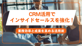 CRM活用でインサイドセールスを強化！業務効率と成果を高める活用術
