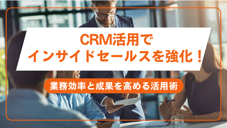 CRM活用でインサイドセールスを強化！業務効率と成果を高める活用術