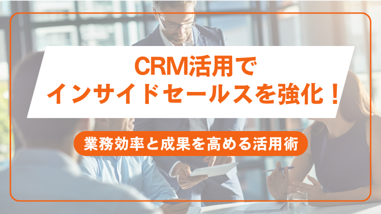 CRM活用でインサイドセールスを強化！業務効率と成果を高める活用術