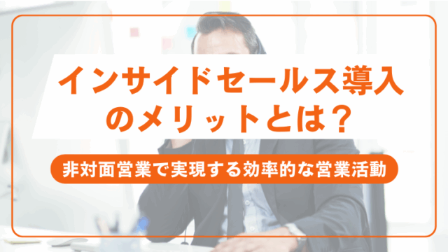 インサイドセールス導入のメリットとは？非対面営業で実現する効率的な営業活動