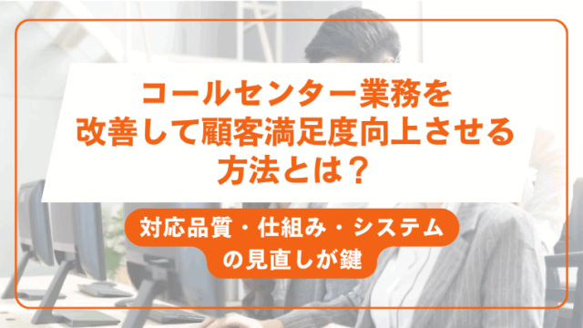 コールセンター業務を改善して顧客満足度向上させる方法とは？対応品質・仕組み・システムの見直しが鍵