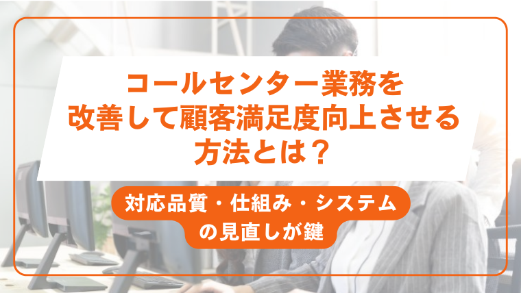 コールセンター業務を改善して顧客満足度向上させる方法とは？対応品質・仕組み・システムの見直しが鍵
