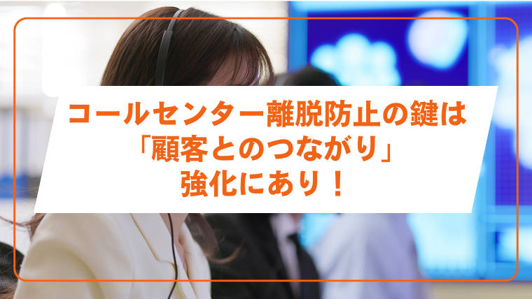 コールセンター離脱防止の鍵は「顧客とのつながり」強化にあり！
