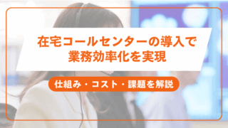 在宅コールセンターの導入で 業務効率化を実現仕組み・コスト・課題を解説
