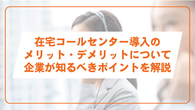 在宅コールセンター導入の メリット・デメリットについて企業が知るべきポイントを解説