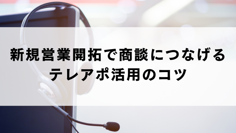 新規営業開拓で商談につなげるテレアポ活用のコツ