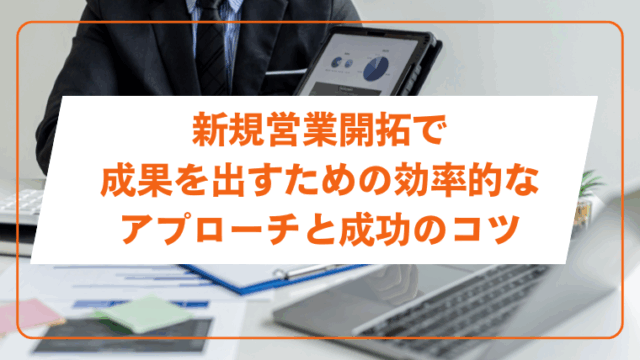 新規営業開拓で成果を出すための効果的なアプローチと成功のコツ