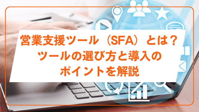 営業支援ツール（SFA）とは？ツールの選び方と導入のポイントを解説