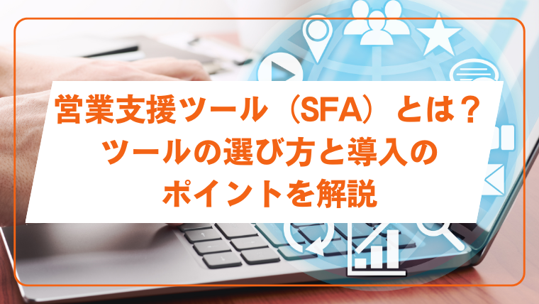 営業支援ツール（SFA）とは？ツールの選び方と導入のポイントを解説