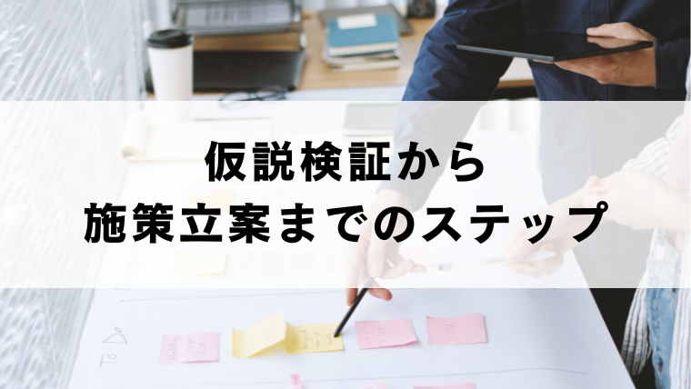 仮説検証から施策立案までのステップ